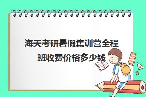 海天考研暑假集训营全程班收费价格多少钱（海天考研机构怎么样）