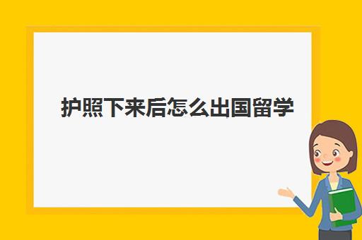 护照下来后怎么出国留学(出国办护照需要什么材料)