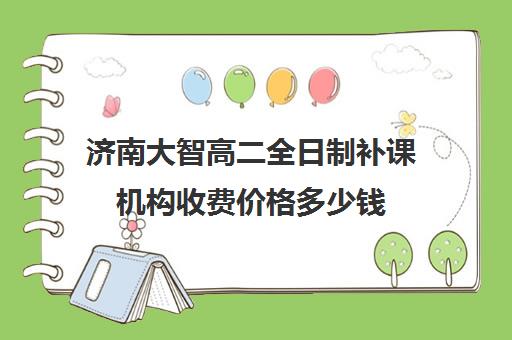 济南大智高二全日制补课机构收费价格多少钱(高二补课一对一多少钱)