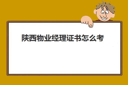 陕西物业经理证书怎么考(物业管理人员职业资格证书)