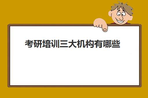 考研培训三大机构有哪些(考研培训机构排名一览表)