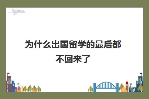 为什么出国留学的最后都不回来了(留学失败,出路在哪里)