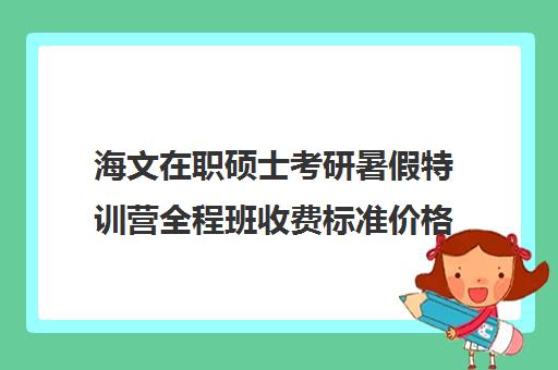 海文在职硕士考研暑假特训营全程班收费标准价格一览（海文考研官网首页）