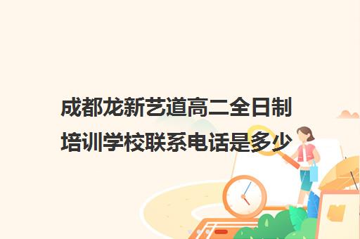 成都龙新艺道高二全日制培训学校联系电话是多少(全日制培训机构)