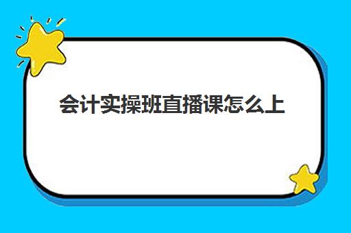 会计实操班直播课怎么上(零基础学会计是网课好还是面授好)