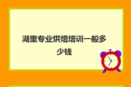 湖里专业烘焙培训一般多少钱(学3个月烘焙一般多少钱)