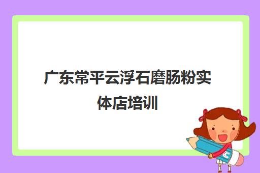 广东常平云浮石磨肠粉实体店培训(石磨肠粉的米浆配方)