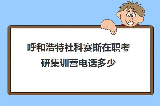 呼和浩特社科赛斯在职考研集训营电话多少（呼市考研班哪个比较好）