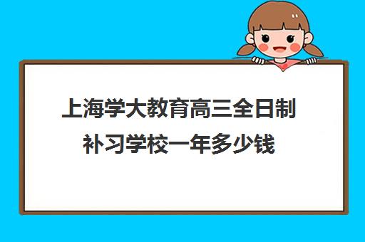 上海学大教育高三全日制补习学校一年多少钱