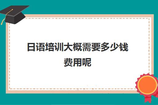 日语培训大概需要多少钱费用呢(日语班学费一般多少钱)