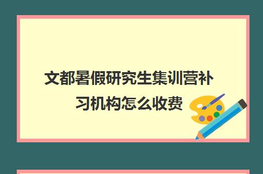 文都暑假研究生集训营补习机构怎么收费