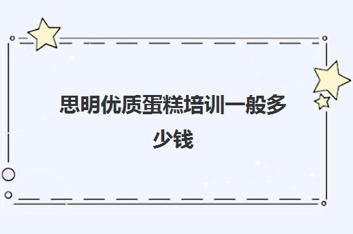 思明优质蛋糕培训一般多少钱(学做蛋糕甜品有专业的培训机构吗)