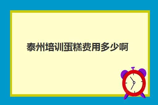 泰州培训蛋糕费用多少啊(泰州有学烘焙的地方吗)