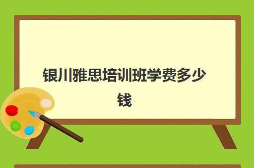 银川雅思培训班学费多少钱(雅思1对1培训一般收费多少钱)