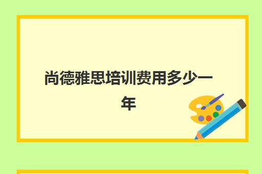 尚德雅思培训费用多少一年(雅思培训班价格一般多少钱)