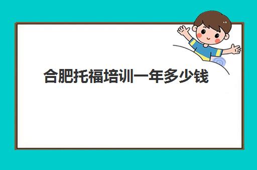 合肥托福培训一年多少钱(托福培训多少钱)