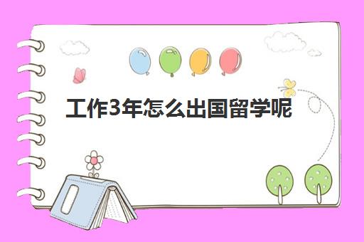 工作3年怎么出国留学呢(出国留学2年回来好找工作吗)