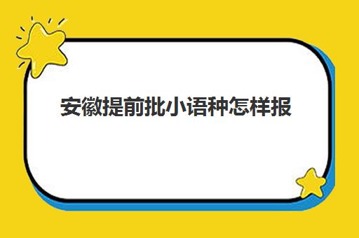 安徽提前批小语种怎样报(安徽警官学院提前批录取分数线)