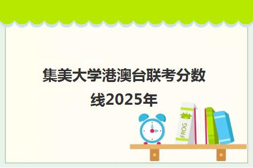 集美大学港澳台联考分数线2025年(集美大学中外合作分数线)