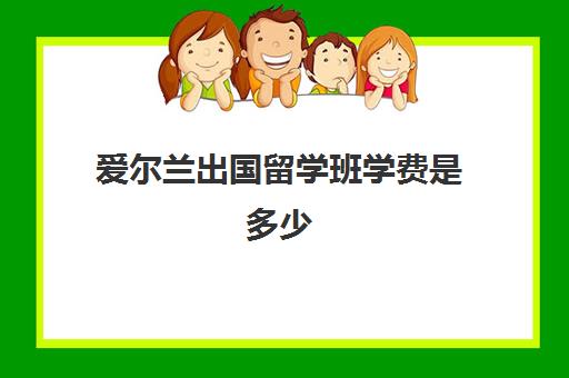 爱尔兰出国留学班学费是多少(爱尔兰签证费用多少)