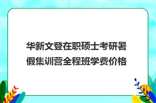 华新文登在职硕士考研暑假集训营全程班学费价格表（文登考研收费标准）