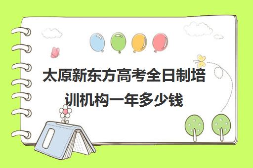 太原新东方高考全日制培训机构一年多少钱(新东方全日制高考班收费)