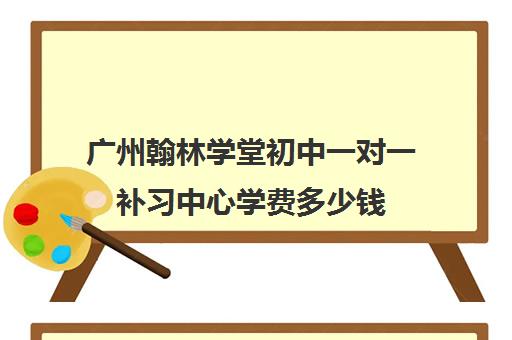 广州翰林学堂初中一对一补习中心学费多少钱