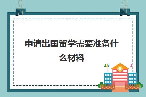 申请出国留学需要准备什么材料(留学需要具备哪些条件)