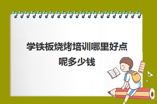 学铁板烧烤培训哪里好点呢多少钱(铁板烤都能考什么)