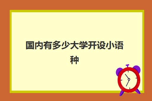 国内有多少大学开设小语种(小语种考大学的利弊)