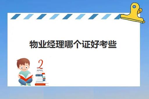 物业经理哪个证好考些(物业经理需要考什么证书)