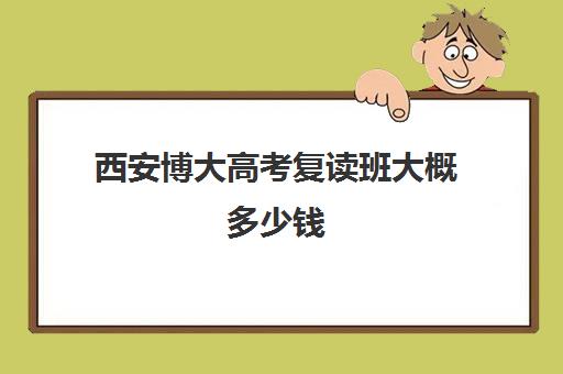 西安博大高考复读班大概多少钱(西安高三复读学校排名及学费)