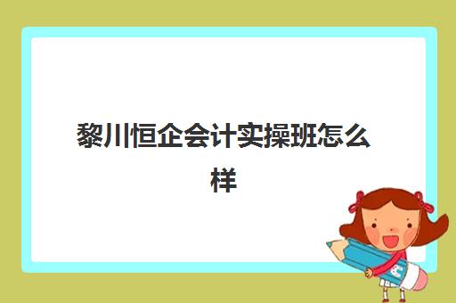 黎川恒企会计实操班怎么样(恒企会计初级多少钱)