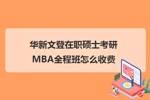 华新文登在职硕士考研MBA全程班怎么收费（考mba研究生需要什么条件）