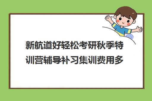 新航道好轻松考研秋季特训营辅导补习集训费用多少钱