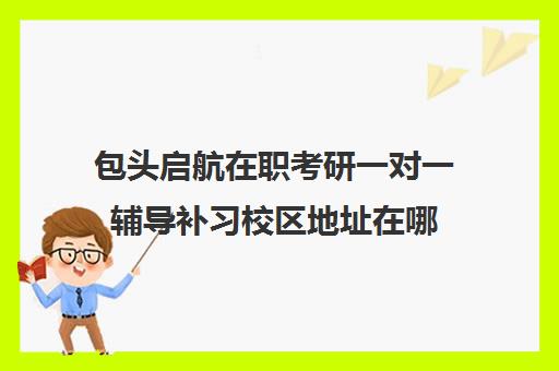 包头启航在职考研一对一辅导补习校区地址在哪