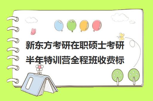 新东方考研在职硕士考研半年特训营全程班收费标准价格一览（新东方考研班一般多少钱）