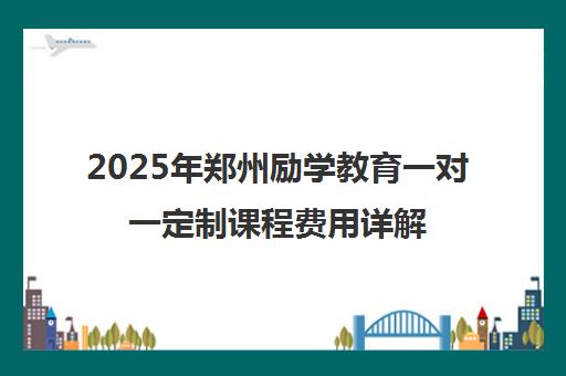 2025年郑州励学教育一对一定制课程费用详解