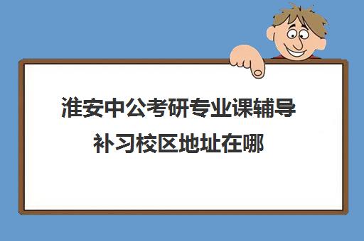 淮安中公考研专业课辅导补习校区地址在哪