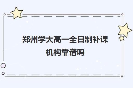 郑州学大高一全日制补课机构靠谱吗(郑州排名前十的高考培训机构)