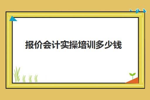 报价会计实操培训多少钱(会计实账培训有必要去吗)