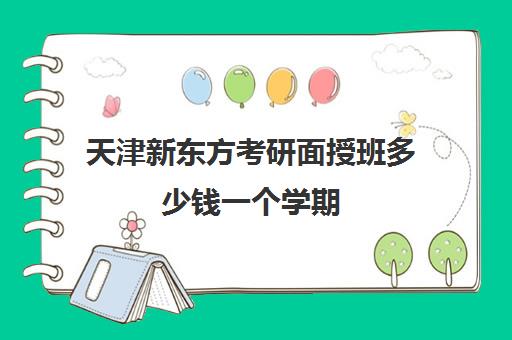 天津新东方考研面授班多少钱一个学期(新东方一年的学费大概多少)