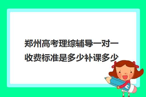 郑州高考理综辅导一对一收费标准是多少补课多少钱一小时(高考冲刺班一般收费)