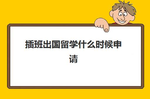 插班出国留学什么时候申请(国际学校可以中途插班吗)