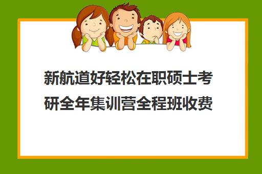 新航道好轻松在职硕士考研全年集训营全程班收费价目表（新航道学费价目表）