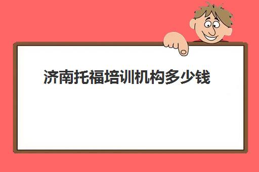 济南托福培训机构多少钱(济南新东方托福培训价格表)