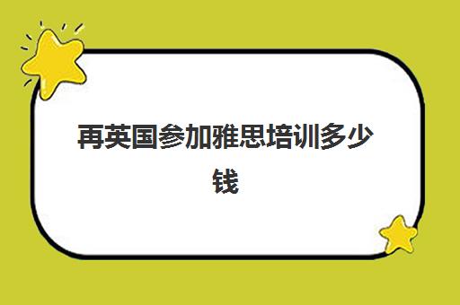 再英国参加雅思培训多少钱(报雅思培训班需要多少钱)