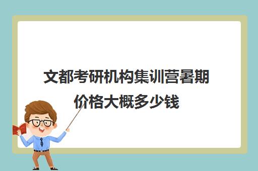 文都考研机构集训营暑期价格大概多少钱（文都考研线下班大概多少钱）