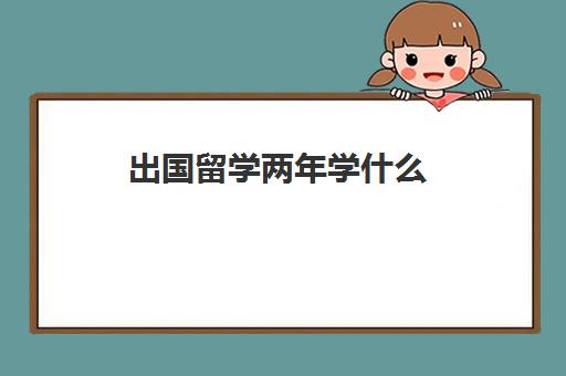 出国留学两年学什么(没有学历可以出国留学吗)