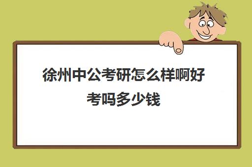 徐州中公考研怎么样啊好考吗多少钱(徐州状元兔公考与其他公考对比)